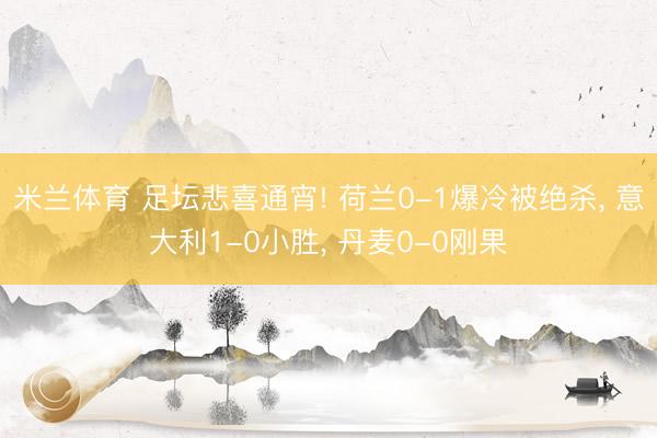米兰体育 足坛悲喜通宵! 荷兰0-1爆冷被绝杀， 意大利1-0小胜， 丹麦0-0刚果