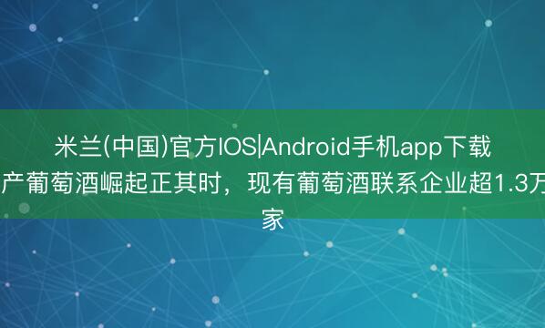 米兰(中国)官方IOS|Android手机app下载 国产葡萄酒崛起正其时，现有葡萄酒联系企业超1.3万家