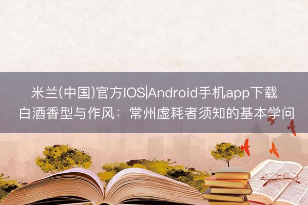 米兰(中国)官方IOS|Android手机app下载 白酒香型与作风：常州虚耗者须知的基本学问