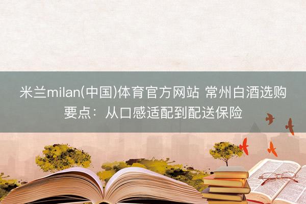 米兰milan(中国)体育官方网站 常州白酒选购要点：从口感适配到配送保险