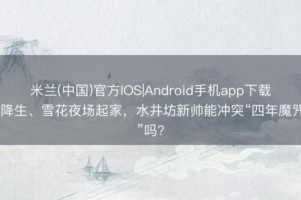 米兰(中国)官方IOS|Android手机app下载 喜力降生、雪花夜场起家，水井坊新帅能冲突“四年魔咒”吗？