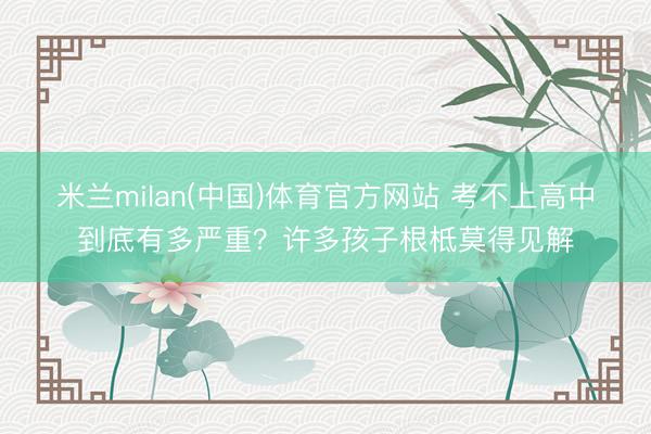 米兰milan(中国)体育官方网站 考不上高中到底有多严重？许多孩子根柢莫得见解