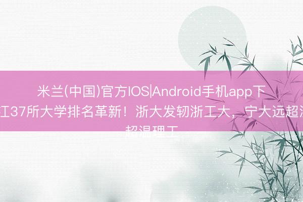 米兰(中国)官方IOS|Android手机app下载 浙江37所大学排名革新！浙大发轫浙工大，宁大远超温理工