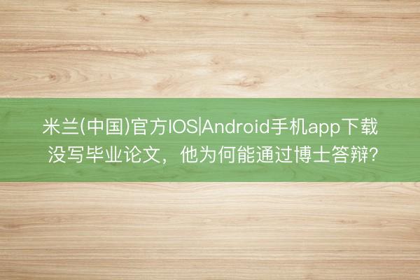 米兰(中国)官方IOS|Android手机app下载 没写毕业论文，他为何能通过博士答辩？