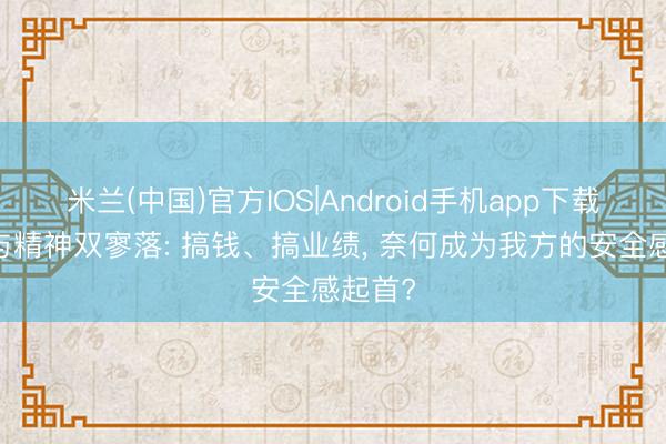 米兰(中国)官方IOS|Android手机app下载 经济与精神双寥落: 搞钱、搞业绩, 奈何成为我方的安全感起首?