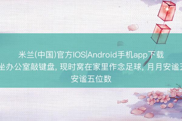 米兰(中国)官方IOS|Android手机app下载 夙昔坐办公室敲键盘, 现时窝在家里作念足球, 月月安谧五位数
