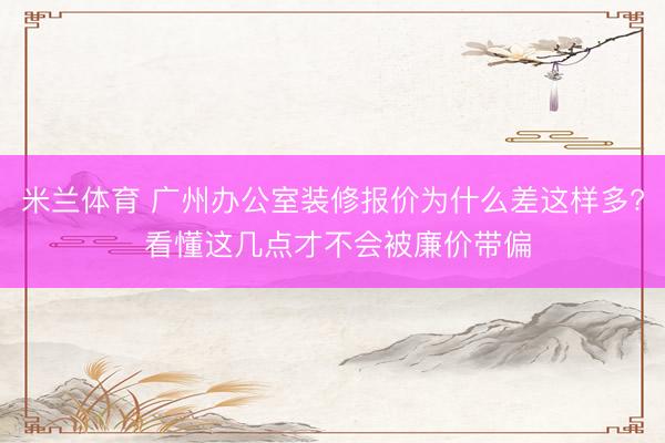 米兰体育 广州办公室装修报价为什么差这样多? 看懂这几点才不会被廉价带偏
