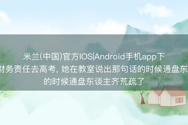 米兰(中国)官方IOS|Android手机app下载 36岁辞掉财务责任去高考， 她在教室说出那句话的时候通盘东谈主齐荒疏了