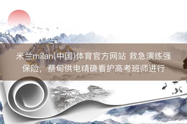 米兰milan(中国)体育官方网站 救急演练强保险，蔡甸供电精确看护高考班师进行