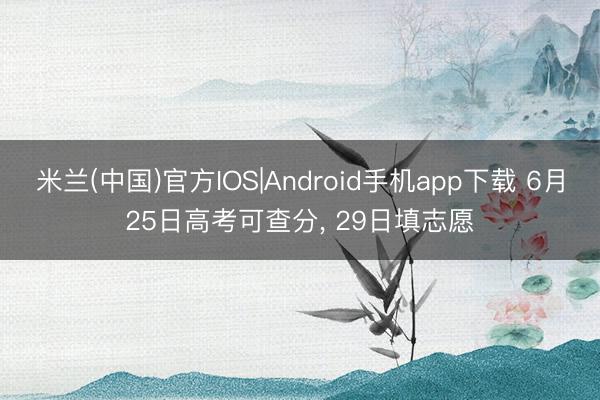 米兰(中国)官方IOS|Android手机app下载 6月25日高考可查分， 29日填志愿