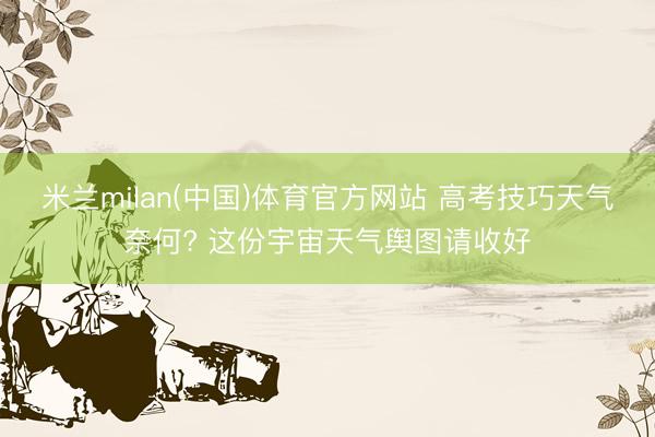 米兰milan(中国)体育官方网站 高考技巧天气奈何? 这份宇宙天气舆图请收好