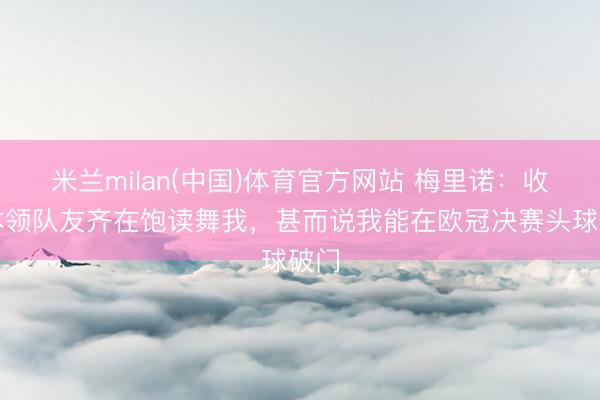 米兰milan(中国)体育官方网站 梅里诺：收复本领队友齐在饱读舞我，甚而说我能在欧冠决赛头球破门