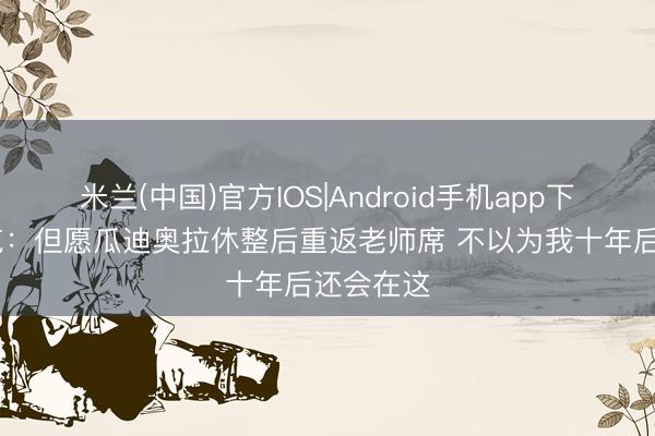 米兰(中国)官方IOS|Android手机app下载 弗里克:但愿瓜迪奥拉休整后重返老师席 不以为我十年后还会在这