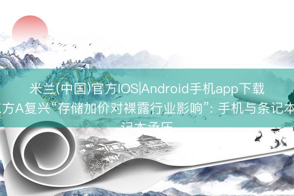 米兰(中国)官方IOS|Android手机app下载 京东方A复兴“存储加价对裸露行业影响”: 手机与条记本承压