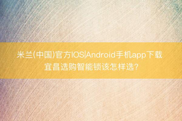 米兰(中国)官方IOS|Android手机app下载 宜昌选购智能锁该怎样选?