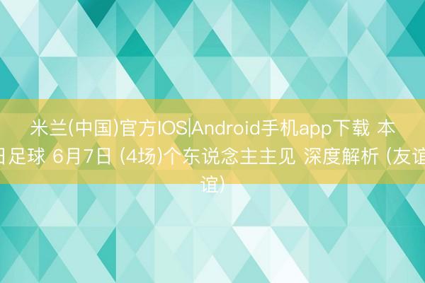米兰(中国)官方IOS|Android手机app下载 本日足球 6月7日 (4场)个东说念主主见 深度解析 (友谊)