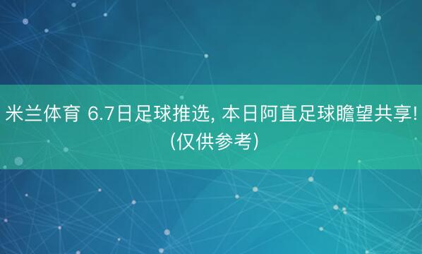 米兰体育 6.7日足球推选， 本日阿直足球瞻望共享! (仅供参考)