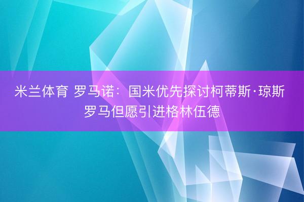 米兰体育 罗马诺：国米优先探讨柯蒂斯·琼斯 罗马但愿引进格林伍德