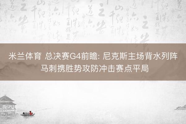 米兰体育 总决赛G4前瞻: 尼克斯主场背水列阵 马刺携胜势攻防冲击赛点平局