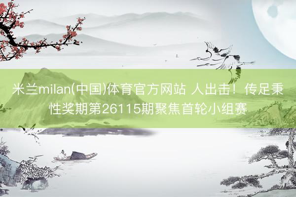 米兰milan(中国)体育官方网站 人出击！传足秉性奖期第26115期聚焦首轮小组赛