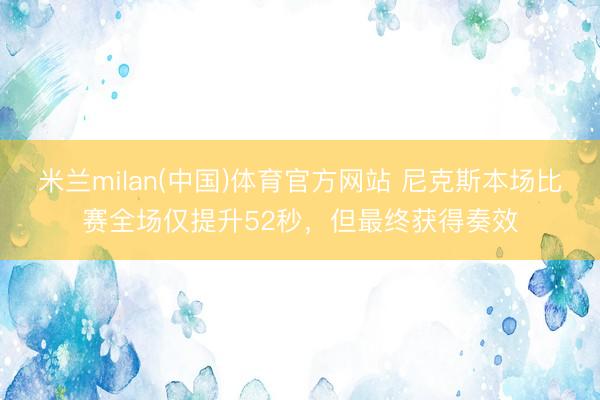 米兰milan(中国)体育官方网站 尼克斯本场比赛全场仅提升52秒，但最终获得奏效
