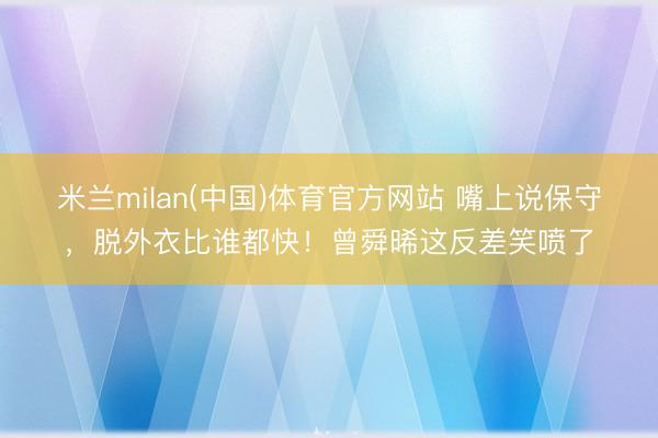 米兰milan(中国)体育官方网站 嘴上说保守，脱外衣比谁都快！曾舜晞这反差笑喷了