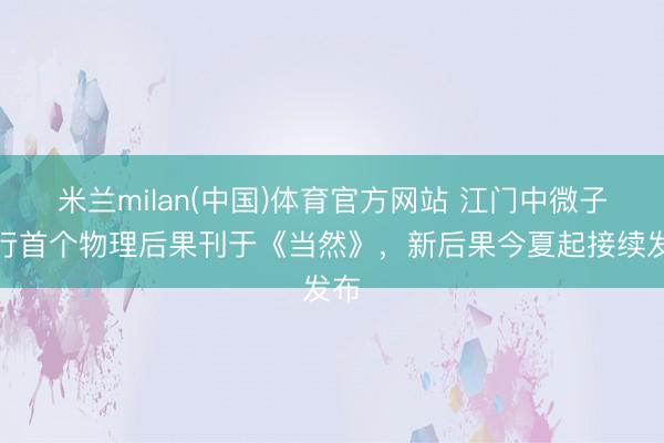 米兰milan(中国)体育官方网站 江门中微子推行首个物理后果刊于《当然》，新后果今夏起接续发布