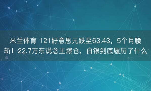 米兰体育 121好意思元跌至63.43，5个月腰斩！22.7万东说念主爆仓，白银到底履历了什么