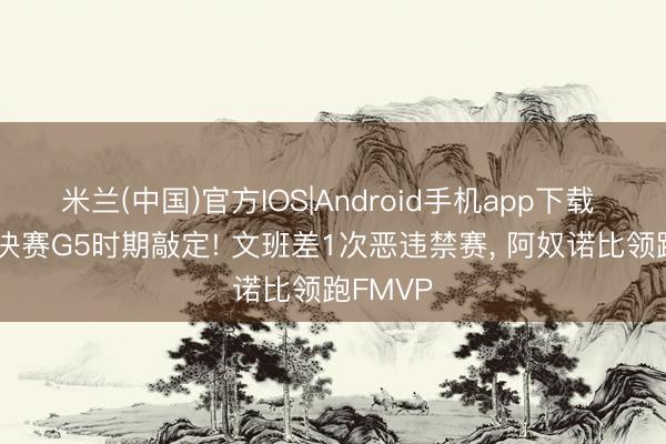 米兰(中国)官方IOS|Android手机app下载 NBA总决赛G5时期敲定! 文班差1次恶违禁赛， 阿奴诺比领跑FMVP