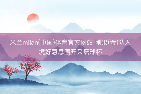米兰milan(中国)体育官方网站 刚果(金)队入境好意思国开采寰球杯