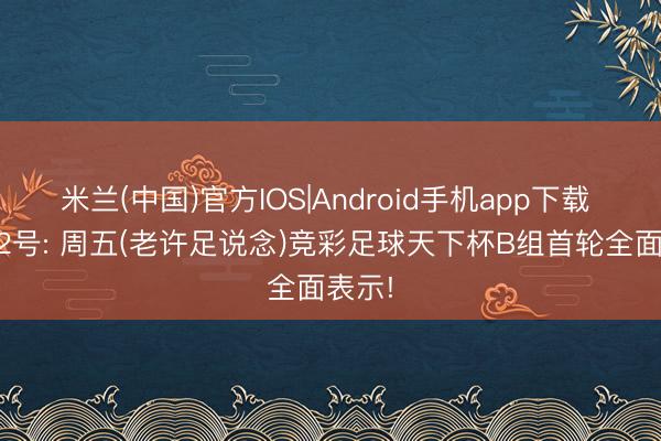 米兰(中国)官方IOS|Android手机app下载 6月12号: 周五(老许足说念)竞彩足球天下杯B组首轮全面表示!