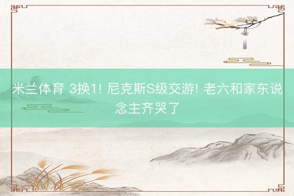 米兰体育 3换1! 尼克斯S级交游! 老六和家东说念主齐哭了