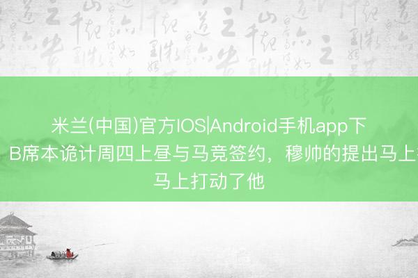 米兰(中国)官方IOS|Android手机app下载 每体：B席本诡计周四上昼与马竞签约，穆帅的提出马上打动了他