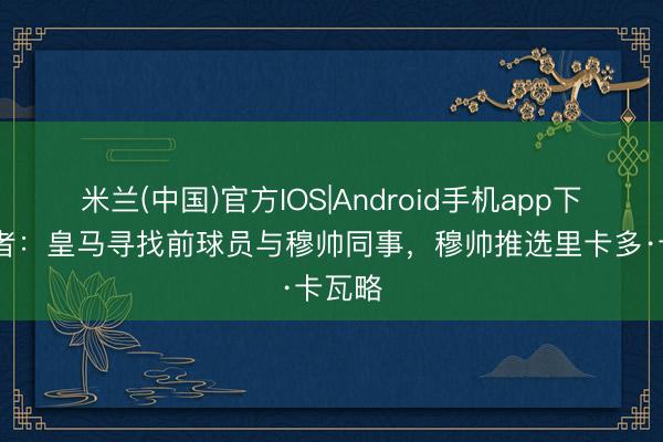 米兰(中国)官方IOS|Android手机app下载 记者：皇马寻找前球员与穆帅同事，穆帅推选里卡多·卡瓦略