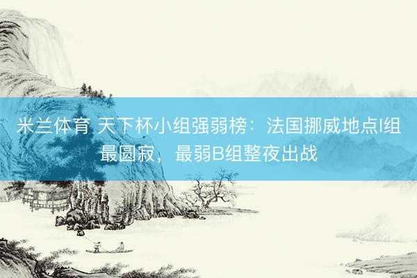 米兰体育 天下杯小组强弱榜：法国挪威地点I组最圆寂，最弱B组整夜出战