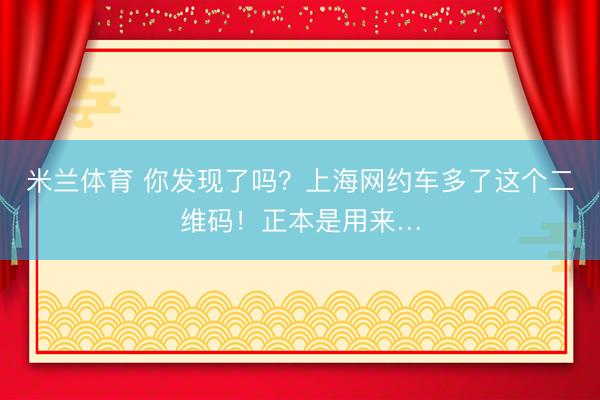 米兰体育 你发现了吗？上海网约车多了这个二维码！正本是用来…