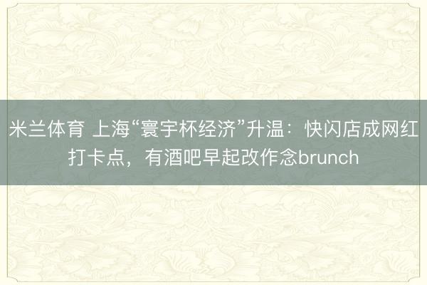 米兰体育 上海“寰宇杯经济”升温：快闪店成网红打卡点，有酒吧早起改作念brunch