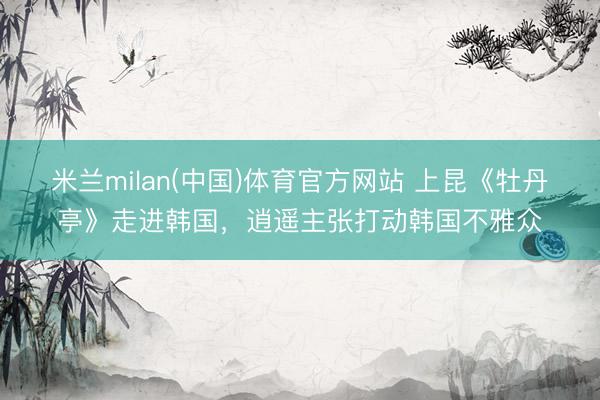米兰milan(中国)体育官方网站 上昆《牡丹亭》走进韩国，逍遥主张打动韩国不雅众