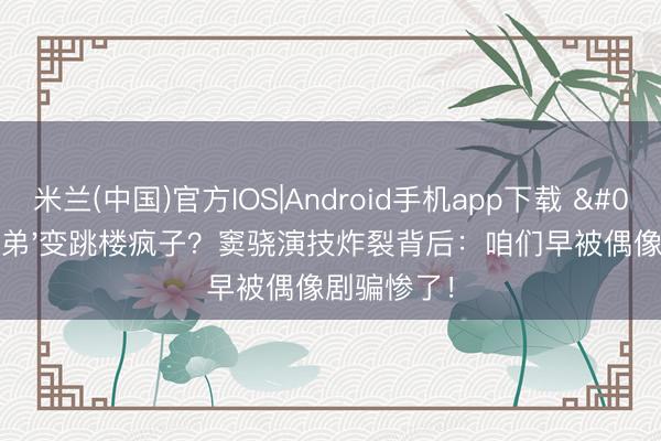 米兰(中国)官方IOS|Android手机app下载 '高干子弟'变跳楼疯子？窦骁演技炸裂背后：咱们早被偶像剧骗惨了！