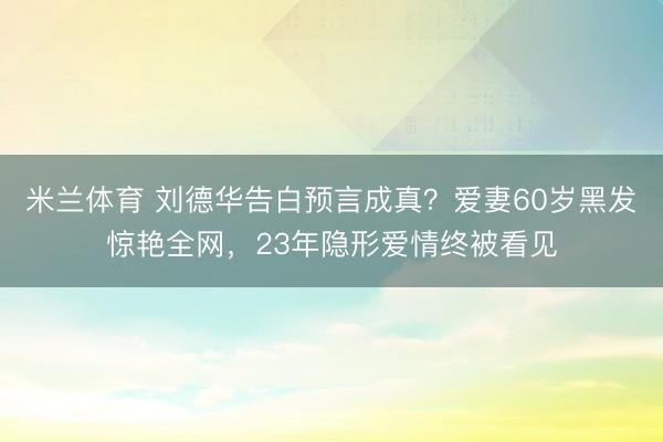 米兰体育 刘德华告白预言成真？爱妻60岁黑发惊艳全网，23年隐形爱情终被看见