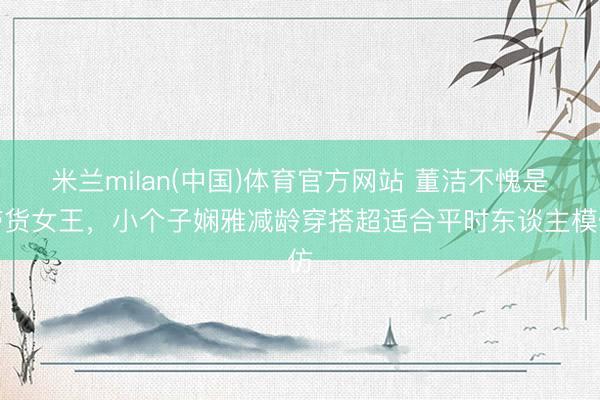 米兰milan(中国)体育官方网站 董洁不愧是带货女王，小个子娴雅减龄穿搭超适合平时东谈主模仿