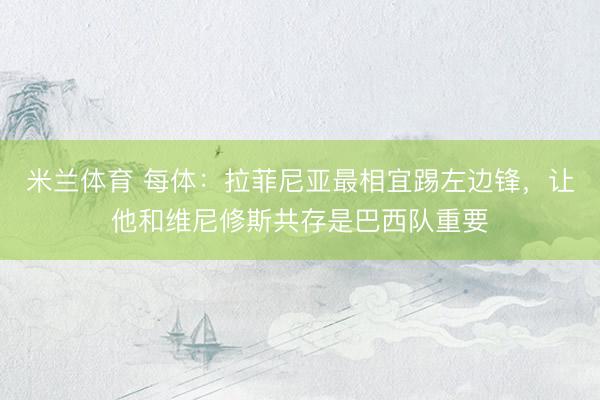 米兰体育 每体:拉菲尼亚最相宜踢左边锋,让他和维尼修斯共存是巴西队重要