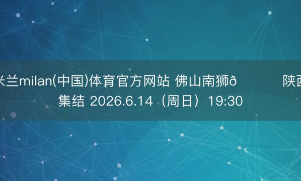 米兰milan(中国)体育官方网站 佛山南狮🆚 陕西集结 2026.6.14（周日）19:30