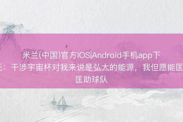 米兰(中国)官方IOS|Android手机app下载 内托：干涉宇宙杯对我来说是弘大的能源，我但愿能匡助球队