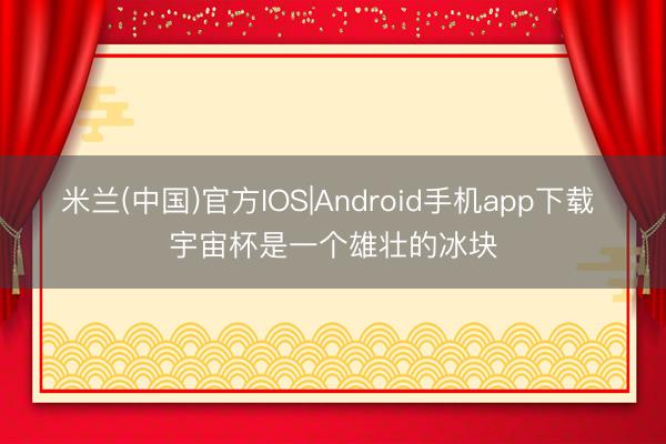米兰(中国)官方IOS|Android手机app下载 宇宙杯是一个雄壮的冰块