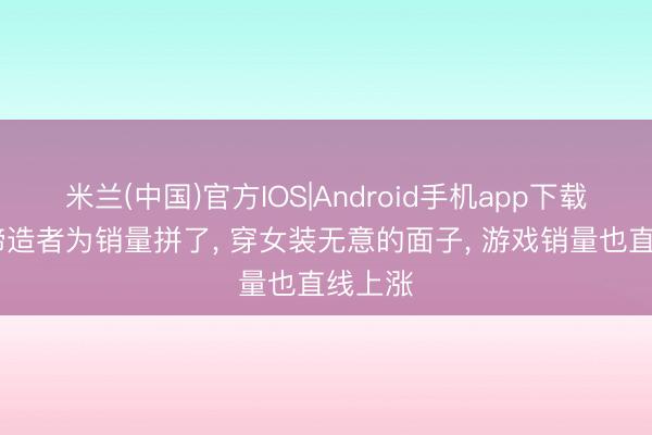 米兰(中国)官方IOS|Android手机app下载 游戏缔造者为销量拼了， 穿女装无意的面子， 游戏销量也直线上涨