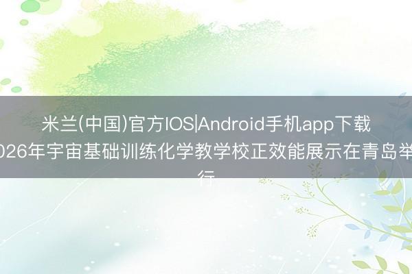 米兰(中国)官方IOS|Android手机app下载 2026年宇宙基础训练化学教学校正效能展示在青岛举行