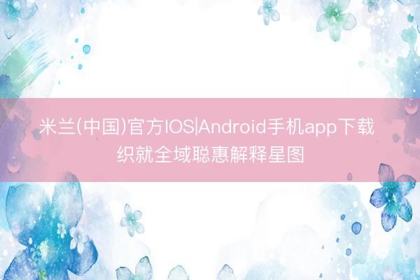 米兰(中国)官方IOS|Android手机app下载 织就全域聪惠解释星图