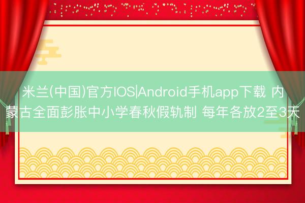 米兰(中国)官方IOS|Android手机app下载 内蒙古全面彭胀中小学春秋假轨制 每年各放2至3天