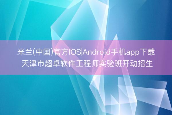米兰(中国)官方IOS|Android手机app下载 天津市超卓软件工程师实验班开动招生